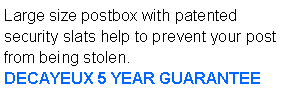 Text Box: Large size postbox with patented security slats help to prevent your post from being stolen.                                    DECAYEUX 5 YEAR GUARANTEE